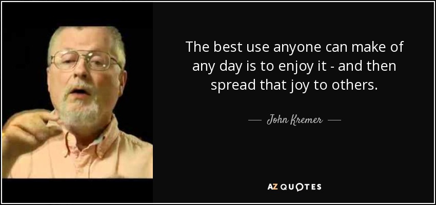 The best use anyone can make of any day is to enjoy it - and then spread that joy to others. - John Kremer