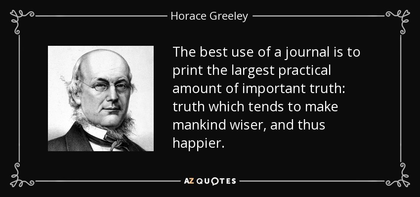 The best use of a journal is to print the largest practical amount of important truth: truth which tends to make mankind wiser, and thus happier. - Horace Greeley