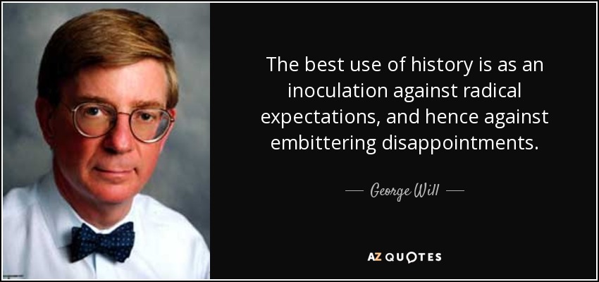 The best use of history is as an inoculation against radical expectations, and hence against embittering disappointments. - George Will