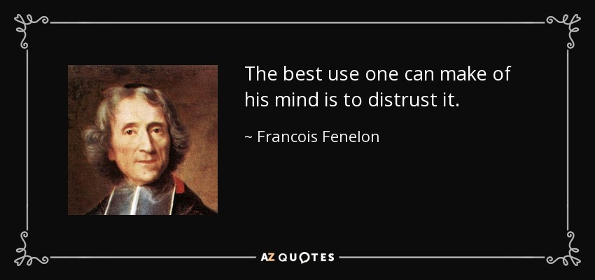The best use one can make of his mind is to distrust it. - Francois Fenelon