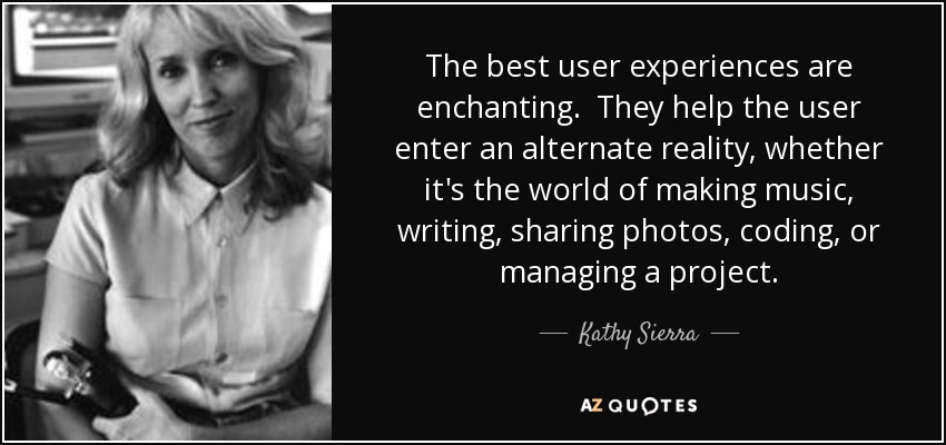 The best user experiences are enchanting. They help the user enter an alternate reality, whether it's the world of making music, writing, sharing photos, coding, or managing a project. - Kathy Sierra