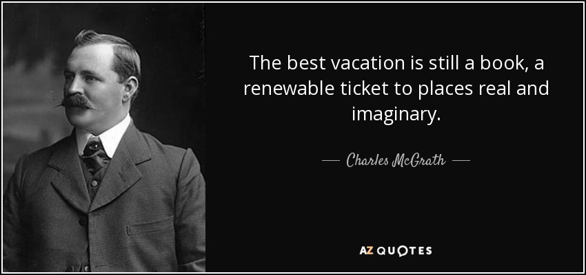 The best vacation is still a book, a renewable ticket to places real and imaginary. - Charles McGrath