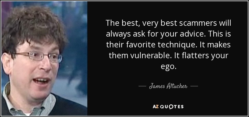 The best, very best scammers will always ask for your advice. This is their favorite technique. It makes them vulnerable. It flatters your ego. - James Altucher