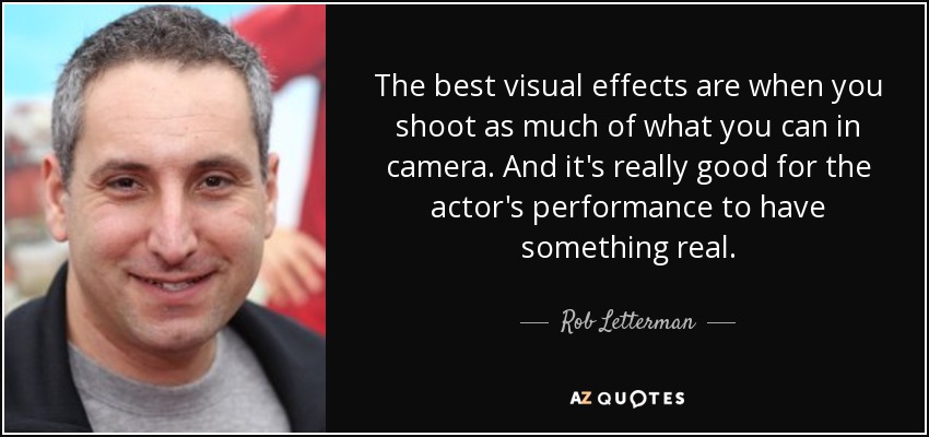 The best visual effects are when you shoot as much of what you can in camera. And it's really good for the actor's performance to have something real. - Rob Letterman