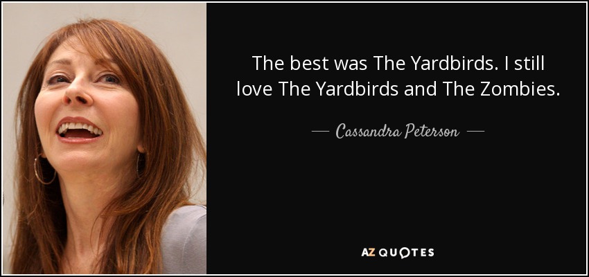 The best was The Yardbirds. I still love The Yardbirds and The Zombies. - Cassandra Peterson