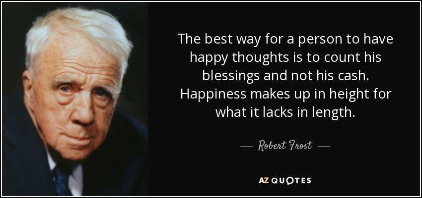 The best way for a person to have happy thoughts is to count his blessings and not his cash. Happiness makes up in height for what it lacks in length. - Robert Frost