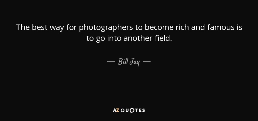 The best way for photographers to become rich and famous is to go into another field. - Bill Jay