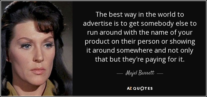 The best way in the world to advertise is to get somebody else to run around with the name of your product on their person or showing it around somewhere and not only that but they're paying for it. - Majel Barrett