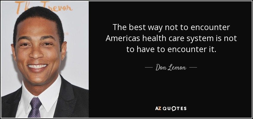 The best way not to encounter Americas health care system is not to have to encounter it. - Don Lemon