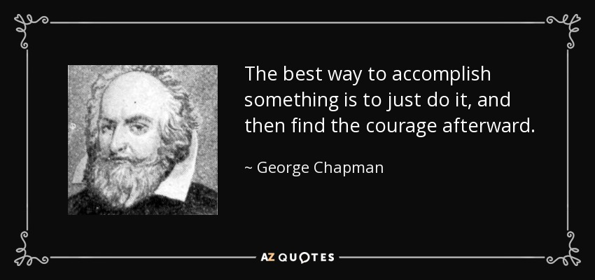 The best way to accomplish something is to just do it, and then find the courage afterward. - George Chapman