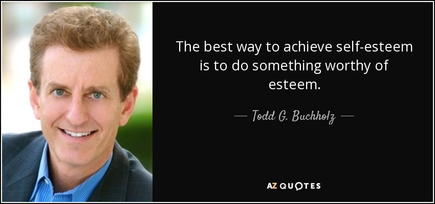 The best way to achieve self-esteem is to do something worthy of esteem. - Todd G. Buchholz