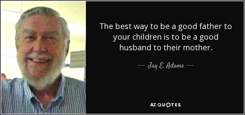 The best way to be a good father to your children is to be a good husband to their mother. - Jay E. Adams