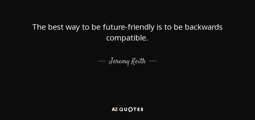 The best way to be future-friendly is to be backwards compatible. - Jeremy Keith