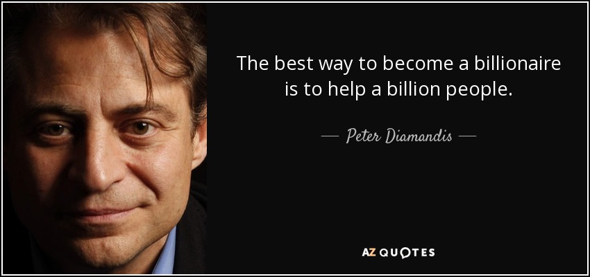 The best way to become a billionaire is to help a billion people. - Peter Diamandis