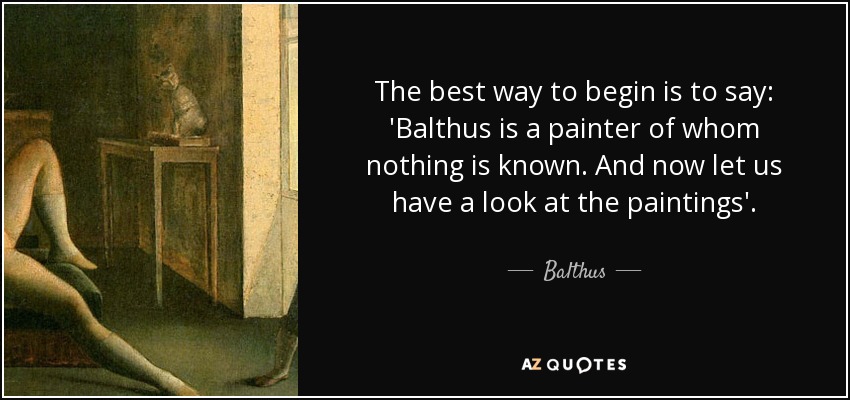 The best way to begin is to say: 'Balthus is a painter of whom nothing is known. And now let us have a look at the paintings'. - Balthus