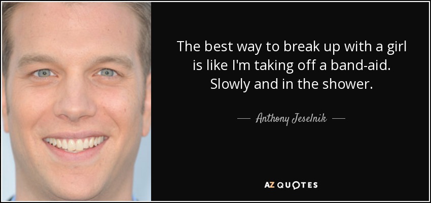 The best way to break up with a girl is like I'm taking off a band-aid. Slowly and in the shower. - Anthony Jeselnik