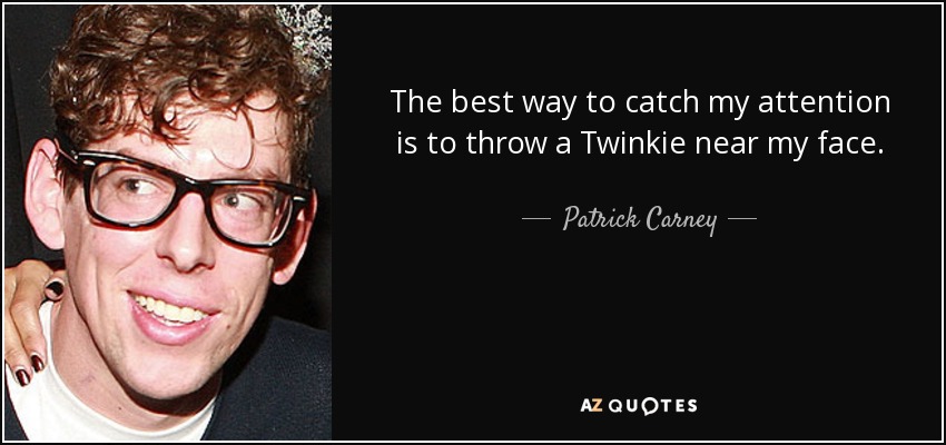 The best way to catch my attention is to throw a Twinkie near my face. - Patrick Carney