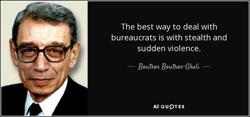 The best way to deal with bureaucrats is with stealth and sudden violence. - Boutros Boutros-Ghali