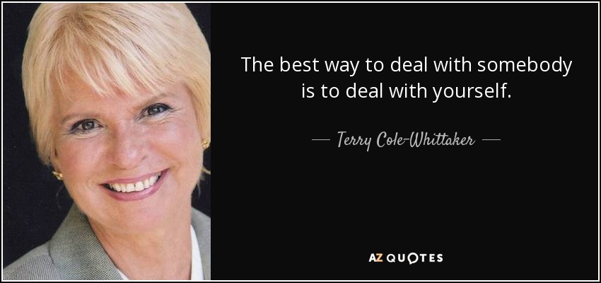 The best way to deal with somebody is to deal with yourself. - Terry Cole-Whittaker