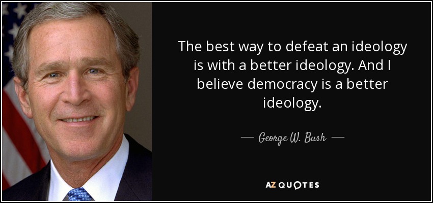 The best way to defeat an ideology is with a better ideology. And I believe democracy is a better ideology. - George W. Bush