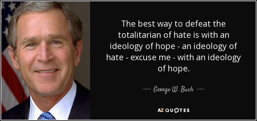The best way to defeat the totalitarian of hate is with an ideology of hope - an ideology of hate - excuse me - with an ideology of hope. - George W. Bush