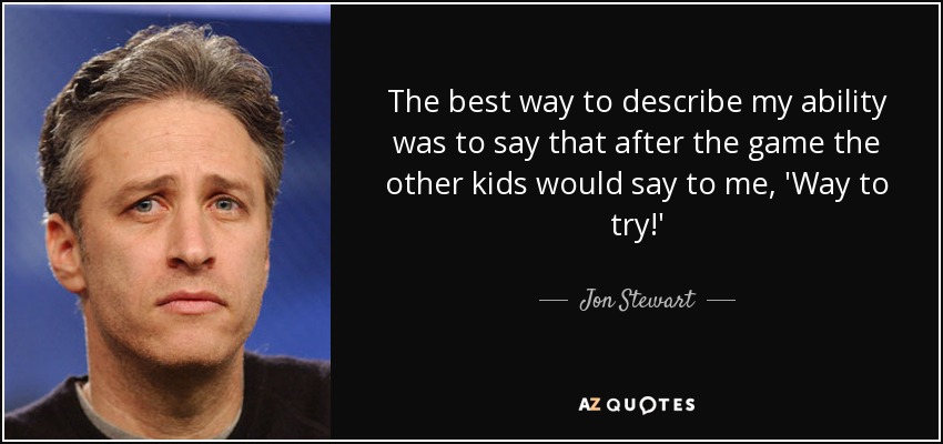 The best way to describe my ability was to say that after the game the other kids would say to me, 'Way to try!' - Jon Stewart