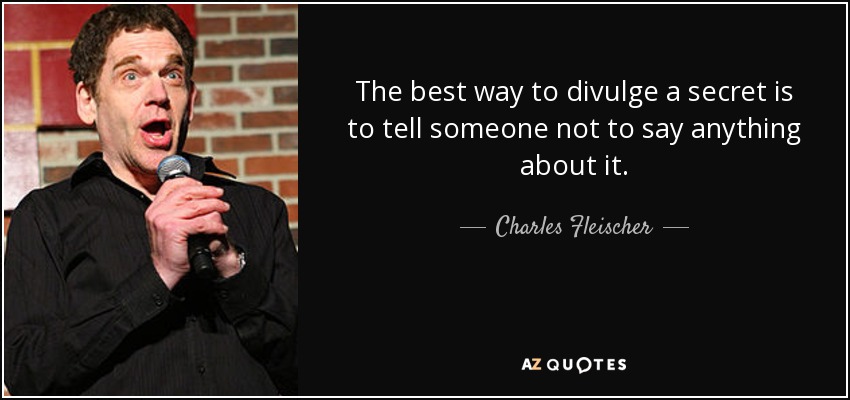 The best way to divulge a secret is to tell someone not to say anything about it. - Charles Fleischer