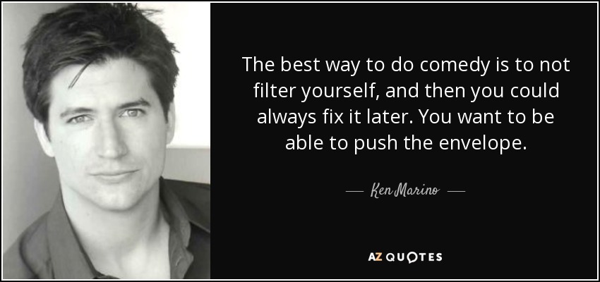 The best way to do comedy is to not filter yourself, and then you could always fix it later. You want to be able to push the envelope. - Ken Marino