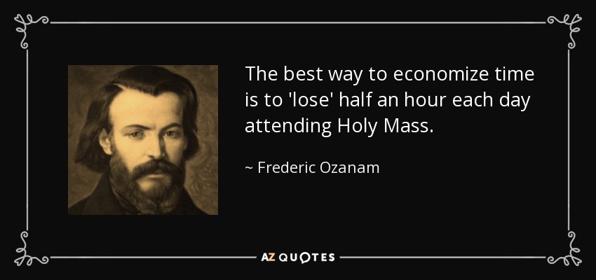 The best way to economize time is to 'lose' half an hour each day attending Holy Mass. - Frederic Ozanam