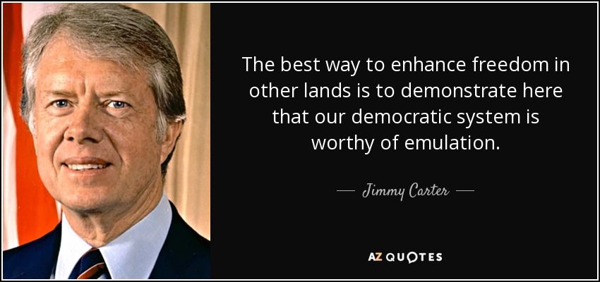The best way to enhance freedom in other lands is to demonstrate here that our democratic system is worthy of emulation. - Jimmy Carter