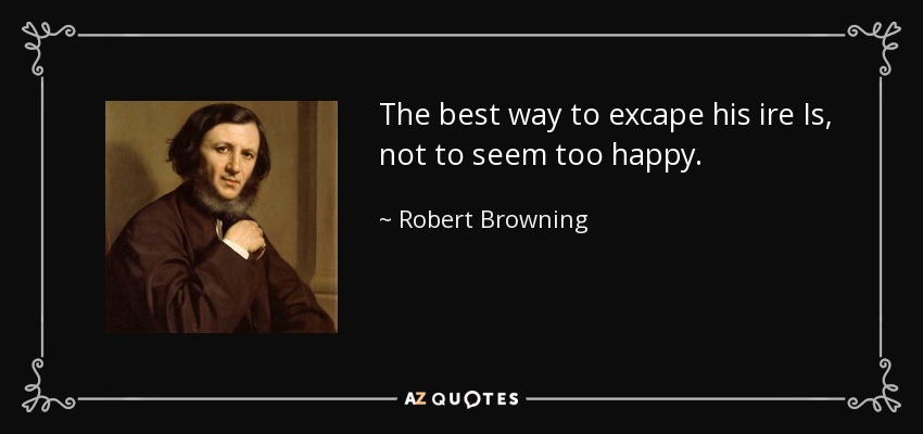 The best way to excape his ire Is, not to seem too happy. - Robert Browning