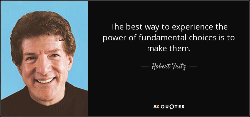 The best way to experience the power of fundamental choices is to make them. - Robert Fritz
