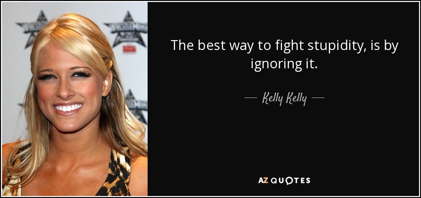 The best way to fight stupidity, is by ignoring it. - Kelly Kelly