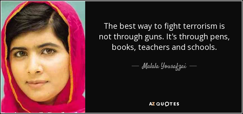 The best way to fight terrorism is not through guns. It's through pens, books, teachers and schools. - Malala Yousafzai