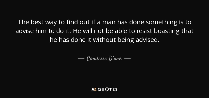 The best way to find out if a man has done something is to advise him to do it. He will not be able to resist boasting that he has done it without being advised. - Comtesse Diane