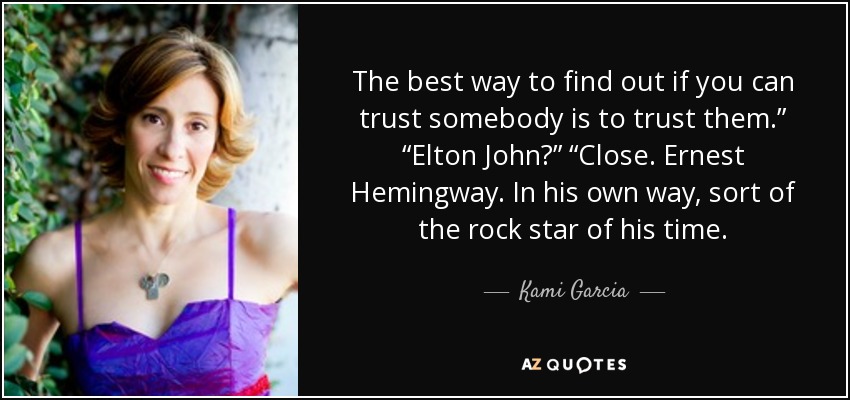 The best way to find out if you can trust somebody is to trust them.” “Elton John?” “Close. Ernest Hemingway. In his own way, sort of the rock star of his time. - Kami Garcia