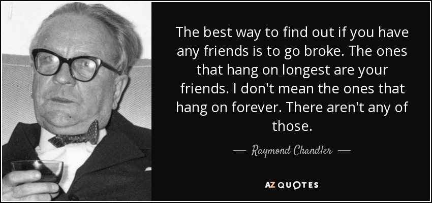 The best way to find out if you have any friends is to go broke. The ones that hang on longest are your friends. I don't mean the ones that hang on forever. There aren't any of those. - Raymond Chandler