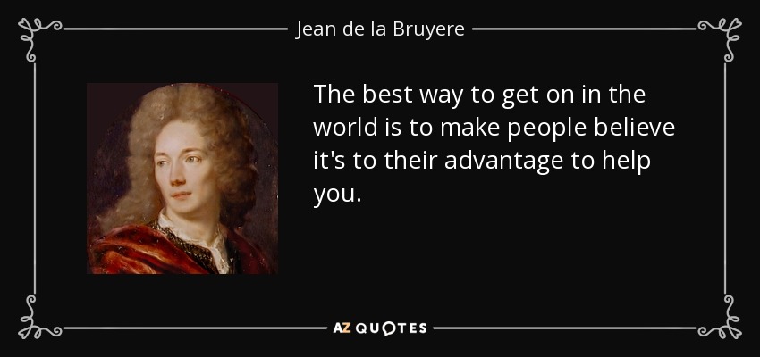 The best way to get on in the world is to make people believe it's to their advantage to help you. - Jean de la Bruyere
