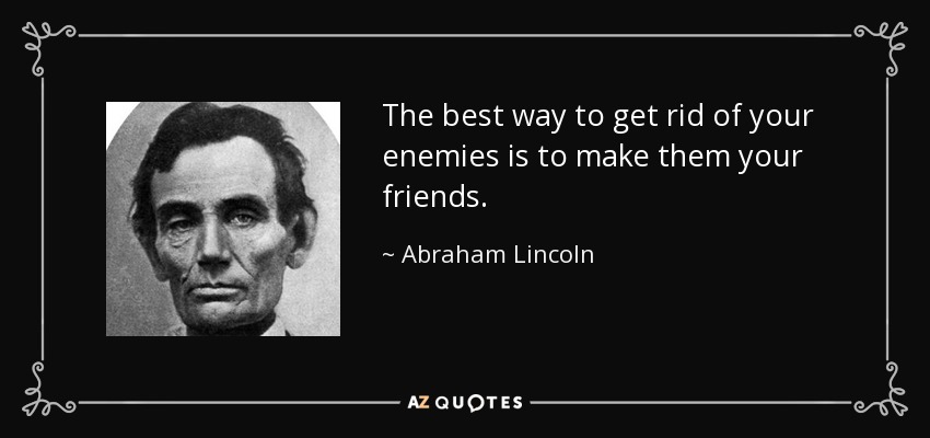 The best way to get rid of your enemies is to make them your friends. - Abraham Lincoln