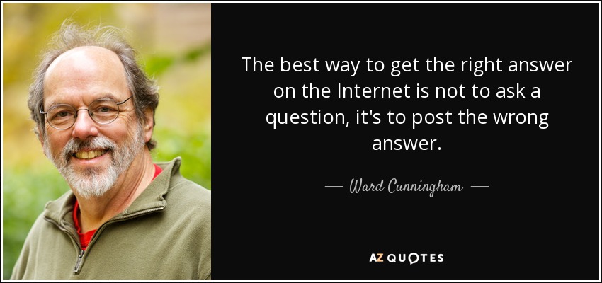 The best way to get the right answer on the Internet is not to ask a question, it's to post the wrong answer. - Ward Cunningham
