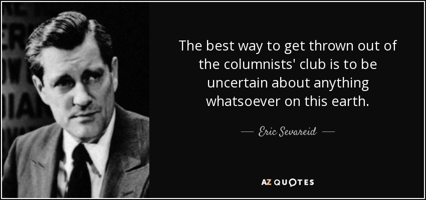 The best way to get thrown out of the columnists' club is to be uncertain about anything whatsoever on this earth. - Eric Sevareid
