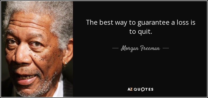 The best way to guarantee a loss is to quit. - Morgan Freeman