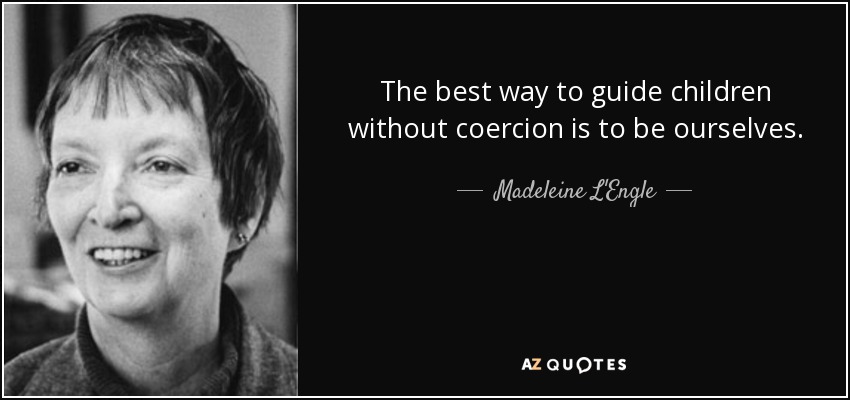 The best way to guide children without coercion is to be ourselves. - Madeleine L'Engle