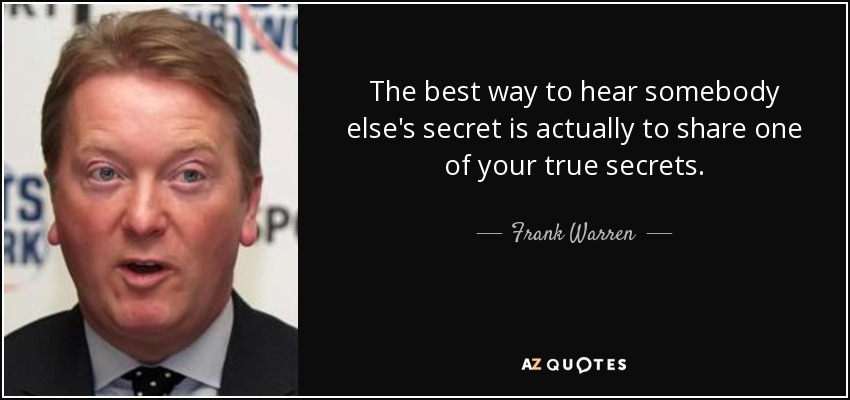 The best way to hear somebody else's secret is actually to share one of your true secrets. - Frank Warren