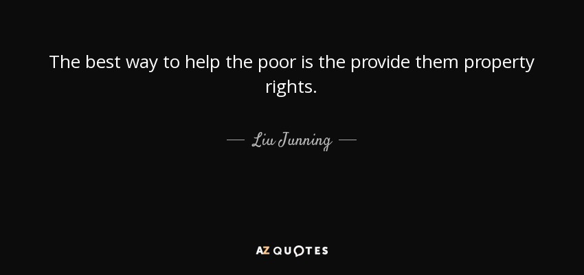 The best way to help the poor is the provide them property rights. - Liu Junning