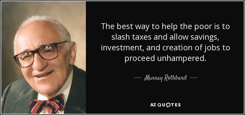 The best way to help the poor is to slash taxes and allow savings, investment, and creation of jobs to proceed unhampered. - Murray Rothbard