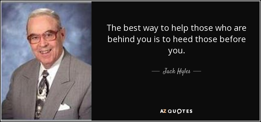 The best way to help those who are behind you is to heed those before you. - Jack Hyles