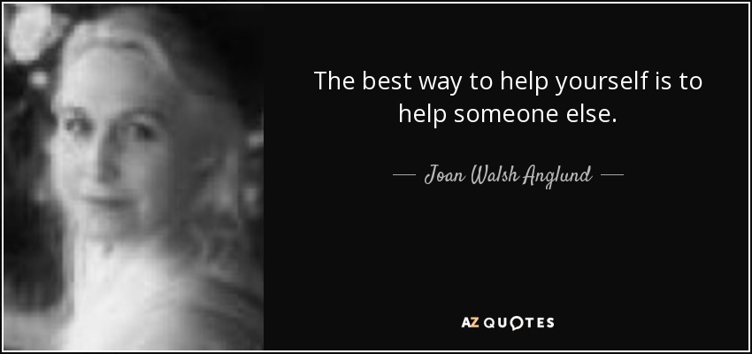 The best way to help yourself is to help someone else. - Joan Walsh Anglund