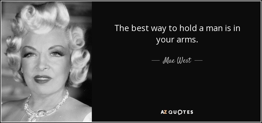 The best way to hold a man is in your arms. - Mae West