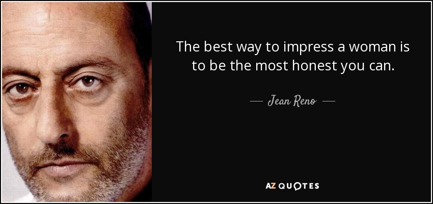 The best way to impress a woman is to be the most honest you can. - Jean Reno